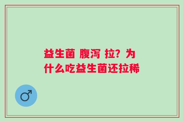 益生菌 腹泻 拉？为什么吃益生菌还拉稀