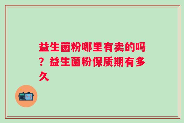 益生菌粉哪里有卖的吗？益生菌粉保质期有多久