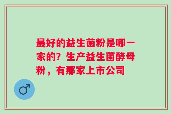 最好的益生菌粉是哪一家的？生产益生菌酵母粉，有那家上市公司