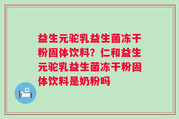 益生元驼乳益生菌冻干粉固体饮料？仁和益生元驼乳益生菌冻干粉固体饮料是奶粉吗