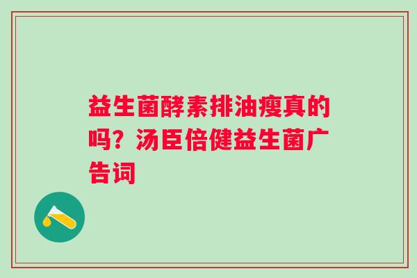 益生菌酵素排油瘦真的吗？汤臣倍健益生菌广告词