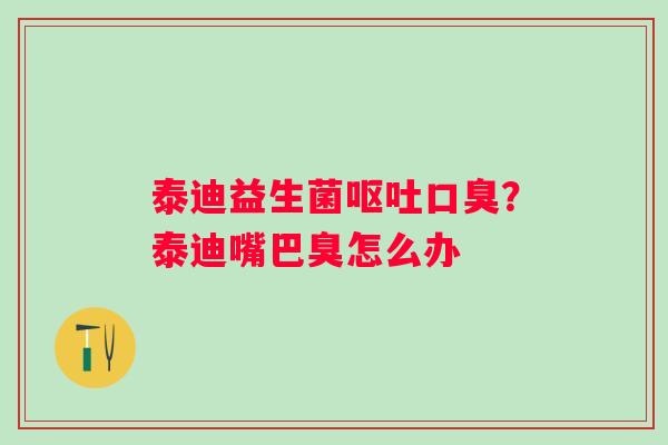 泰迪益生菌呕吐口臭？泰迪嘴巴臭怎么办