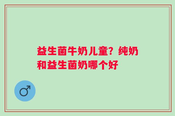 益生菌牛奶儿童？纯奶和益生菌奶哪个好
