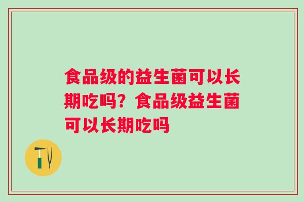 食品级的益生菌可以长期吃吗？食品级益生菌可以长期吃吗
