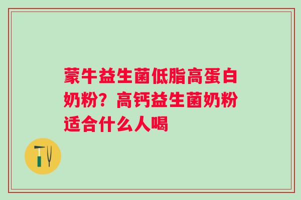 蒙牛益生菌低脂高蛋白奶粉？高钙益生菌奶粉适合什么人喝