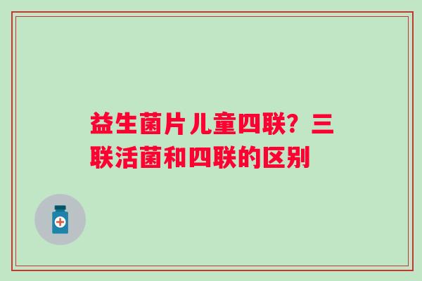 益生菌片儿童四联？三联活菌和四联的区别