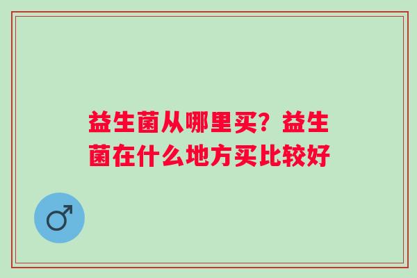益生菌从哪里买？益生菌在什么地方买比较好