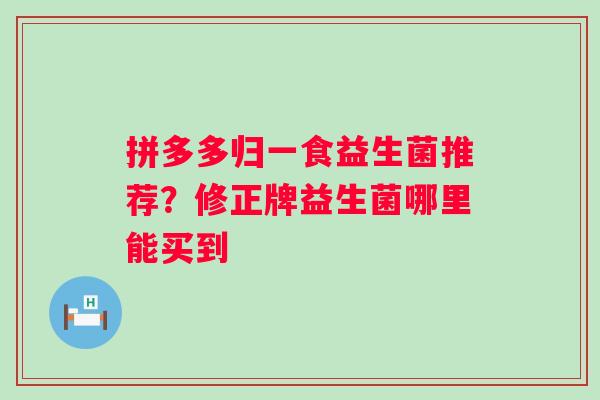 拼多多归一食益生菌推荐？修正牌益生菌哪里能买到