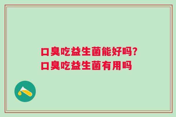 口臭吃益生菌能好吗？口臭吃益生菌有用吗