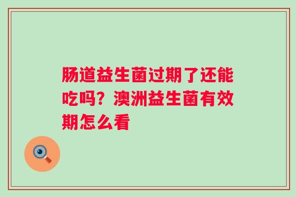 肠道益生菌过期了还能吃吗？澳洲益生菌有效期怎么看