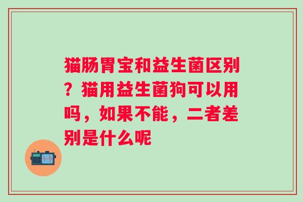 猫肠胃宝和益生菌区别？猫用益生菌狗可以用吗，如果不能，二者差别是什么呢