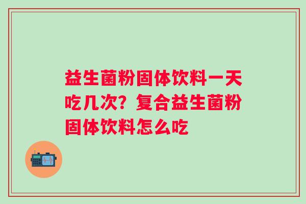 益生菌粉固体饮料一天吃几次？复合益生菌粉固体饮料怎么吃
