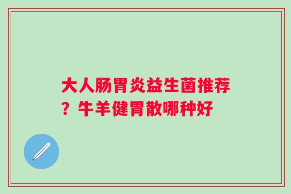 大人肠胃炎益生菌推荐？牛羊健胃散哪种好