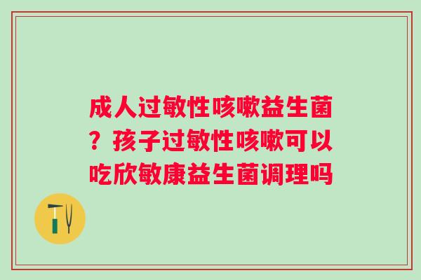 成人过敏性咳嗽益生菌？孩子过敏性咳嗽可以吃欣敏康益生菌调理吗