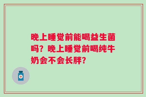 晚上睡觉前能喝益生菌吗？晚上睡觉前喝纯牛奶会不会长胖？