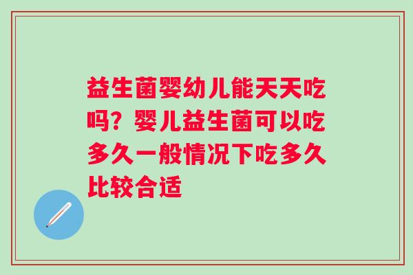 益生菌婴幼儿能天天吃吗？婴儿益生菌可以吃多久一般情况下吃多久比较合适