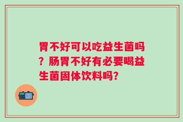 胃不好可以吃益生菌吗？肠胃不好有必要喝益生菌固体饮料吗？