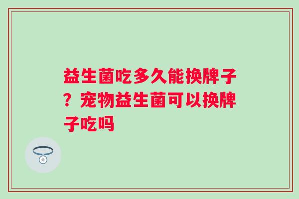 益生菌吃多久能换牌子？宠物益生菌可以换牌子吃吗