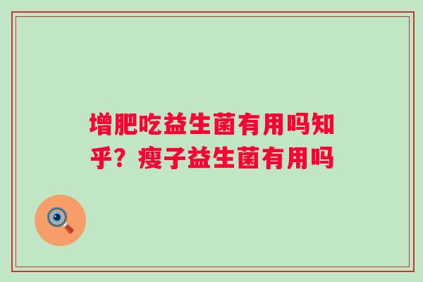 增肥吃益生菌有用吗知乎？瘦子益生菌有用吗