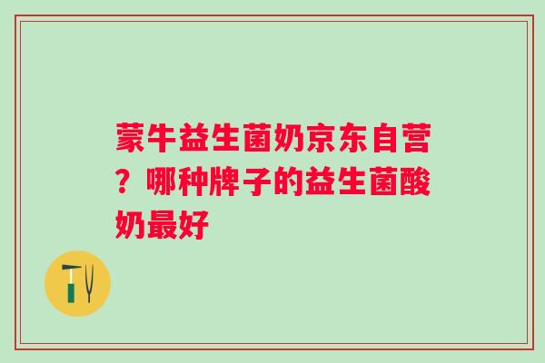 蒙牛益生菌奶京东自营？哪种牌子的益生菌酸奶最好