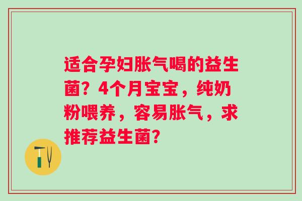 适合孕妇喝的益生菌？4个月宝宝，纯奶粉喂养，容易，求推荐益生菌？