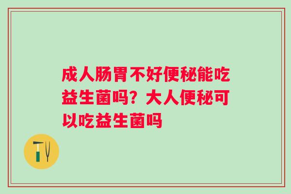 成人肠胃不好能吃益生菌吗？大人可以吃益生菌吗