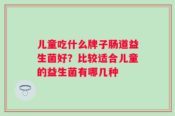 儿童吃什么牌子肠道益生菌好？比较适合儿童的益生菌有哪几种