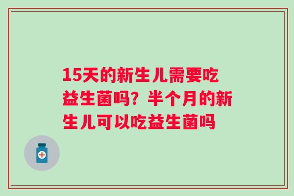 15天的新生儿需要吃益生菌吗？半个月的新生儿可以吃益生菌吗