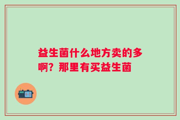 益生菌什么地方卖的多啊？那里有买益生菌