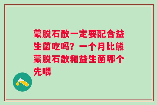 蒙脱石散一定要配合益生菌吃吗？一个月比熊蒙脱石散和益生菌哪个先喂