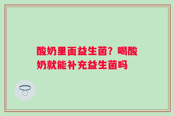 酸奶里面益生菌？喝酸奶就能补充益生菌吗