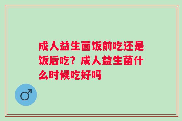 成人益生菌饭前吃还是饭后吃？成人益生菌什么时候吃好吗