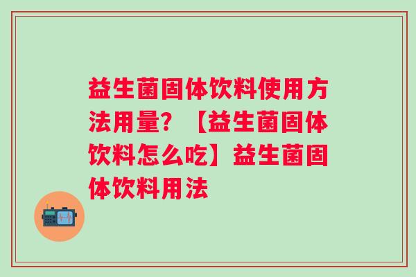 益生菌固体饮料使用方法用量？【益生菌固体饮料怎么吃】益生菌固体饮料用法