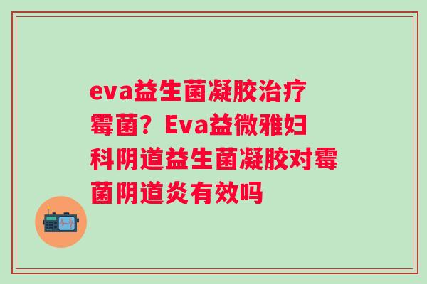 eva益生菌凝胶霉菌？Eva益微雅益生菌凝胶对霉菌炎有效吗