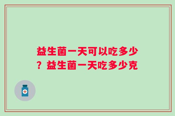 益生菌一天可以吃多少？益生菌一天吃多少克