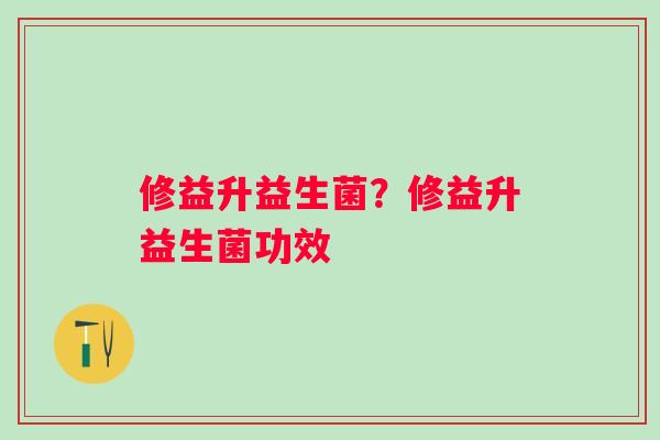 修益升益生菌？修益升益生菌功效