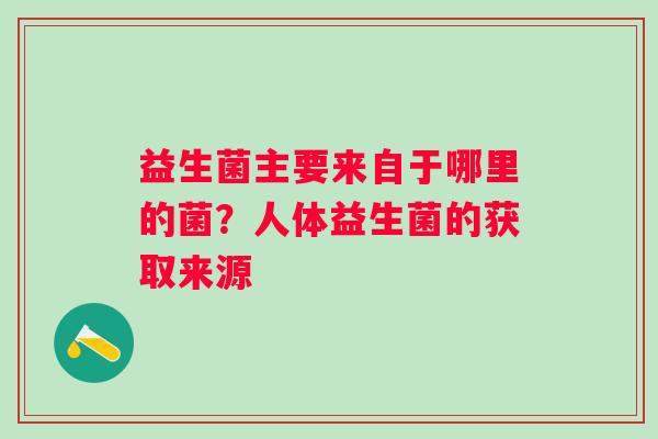 益生菌主要来自于哪里的菌？人体益生菌的获取来源