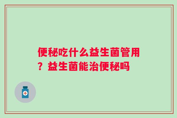 吃什么益生菌管用？益生菌能吗