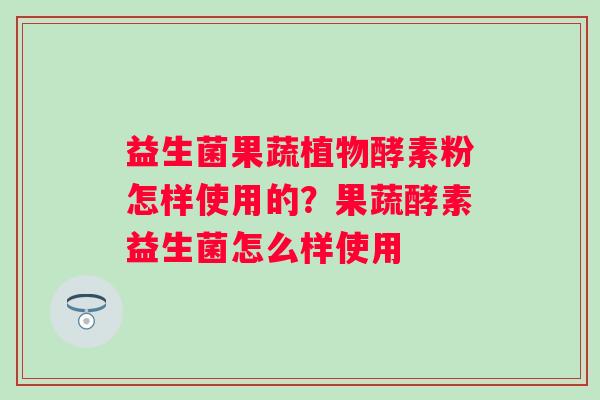 益生菌果蔬植物酵素粉怎样使用的？果蔬酵素益生菌怎么样使用