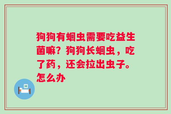 狗狗有蛔虫需要吃益生菌嘛？狗狗长蛔虫，吃了药，还会拉出虫子。怎么办