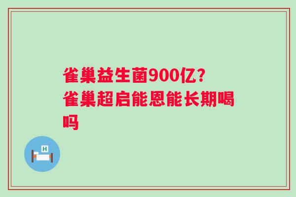 雀巢益生菌900亿？雀巢超启能恩能长期喝吗