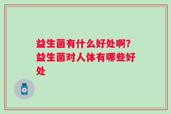 益生菌有什么好处啊？益生菌对人体有哪些好处