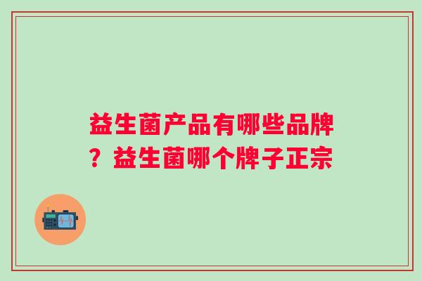 益生菌产品有哪些品牌？益生菌哪个牌子正宗