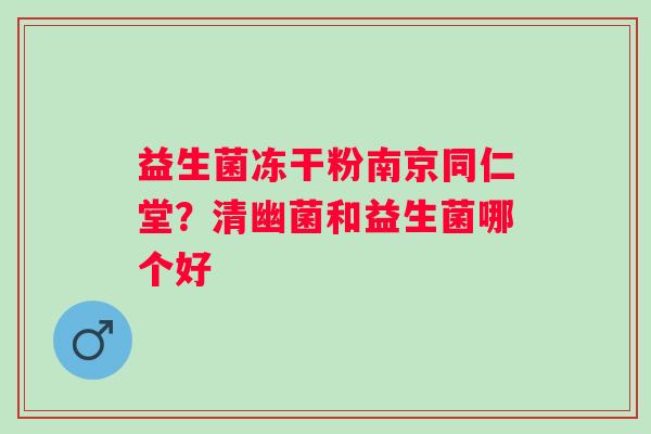 益生菌冻干粉南京同仁堂？清幽菌和益生菌哪个好