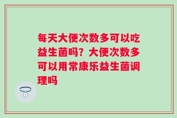 每天大便次数多可以吃益生菌吗？大便次数多可以用常康乐益生菌调理吗