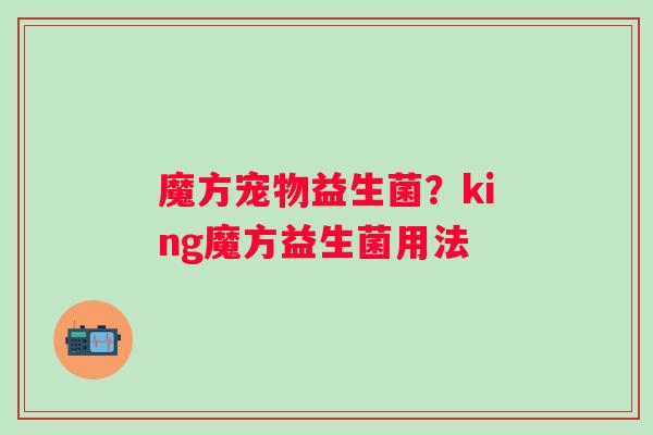 魔方宠物益生菌？king魔方益生菌用法