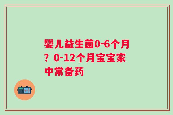 婴儿益生菌0-6个月？0-12个月宝宝家中常备药