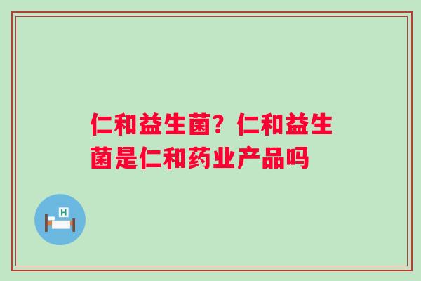 仁和益生菌？仁和益生菌是仁和药业产品吗
