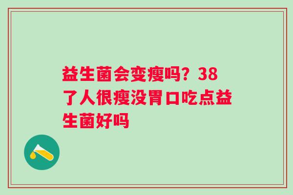 益生菌会变瘦吗？38了人很瘦没胃口吃点益生菌好吗