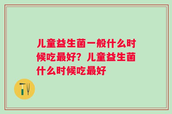 儿童益生菌一般什么时候吃最好？儿童益生菌什么时候吃最好